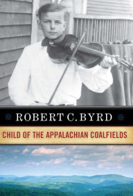 Title: Robert C. Byrd: Child of the Appalachian Coalfields, Author: ROBERT C. BYRD