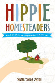 Title: Hippie Homesteaders: Arts, Crafts, Music and Living on the Land in West Virginia, Author: Carter Taylor Seaton