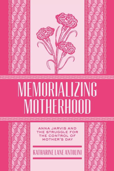 Memorializing Motherhood: Anna Jarvis and the Struggle for Control of Mother's Day