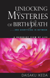 Title: Unlocking the Mysteries of Birth & Death: . . . And Everything in Between, A Buddhist View Life, Author: Daisaku Ikeda