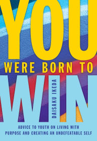 Title: You Were Born to Win: Advice to Youth on Living With Purpose and Creating an Undefeatable Self, Author: Daisaku Ikeda