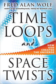 Title: Time Loops and Space Twists: How God Created the Universe, Author: Fred Alan Wolf PhD