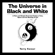 Title: The Universe in Black and White: A Plain and Simple Illustrated Guide to Time, Space, and the Meaning of Life, Author: Terry Favour