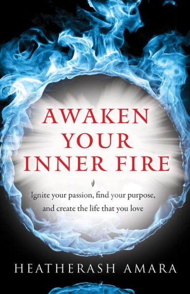 Awaken Your Inner Fire: Ignite Your Passion, Find Your Purpose, and Create the Life That You Love