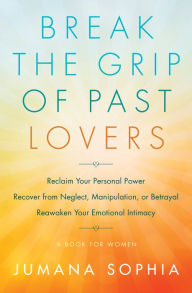Free textbooks download online Break the Grip of Past Lovers: Reclaim Your Personal Power, Recover from Neglect, Manipulation, or Betrayal, Reawaken Your Emotional Intimacy (A Book for Women) MOBI PDF 9781938289958 by Jumana Sophia (English literature)
