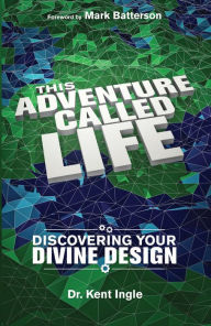 Title: This Adventure Called Life: Discovering Your Divine Design, Author: Kent Ingle