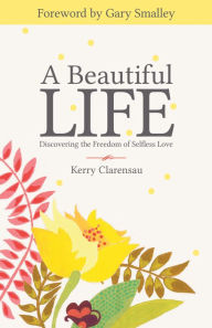 Title: A Beautiful Life: Discovering the Freedom of Selfless Love, Author: Kerry Clarensau