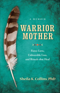 Title: Warrior Mother: A Memoir of Fierce Love, Unbearable Loss, and Rituals that Heal, Author: Sheila K. Collins