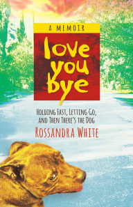 Title: Loveyoubye: Holding Fast, Letting Go, And Then There's The Dog, Author: Rossandra White