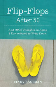 Title: Flip-Flops After 50: And Other Thoughts on Aging I Remembered to Write Down, Author: Cindy Eastman