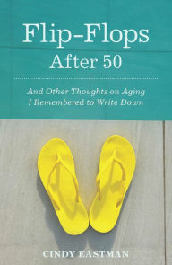 Title: Flip-Flops After Fifty: And Other Thoughts on Aging I Remembered to Write Down, Author: Cindy Eastman