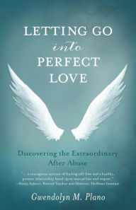 Title: Letting Go into Perfect Love: Discovering the Extraordinary after Abuse, Author: Gwendolyn M Plano