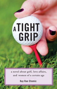 Title: A Tight Grip: A Novel about Golf, Love Affairs, and Women of a Certain Age, Author: Kay Rae Chomic