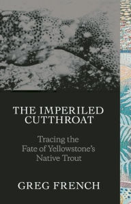 Title: The Imperiled Cutthroat: Tracing the Fate of Yellowstone's Native Trout, Author: Greg French