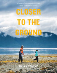 Title: Closer to the Ground: An Outdoor Family's Year on the Water, in the Woods, and at the Table, Author: Dylan Tomine