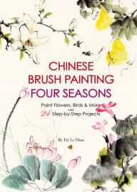 Title: Chinese Brush Painting Four Seasons: Paint Flowers, Birds, Fruits & More with 24 Step-by-Step Projects, Author: Fei Le Niao