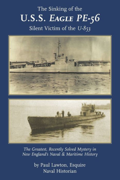 The Sinking of the U. S. S. Eagle PE-56, Silent Victim of the U-853: The Greatest, Recently Solved Mystery in New England's Naval and Maritime History