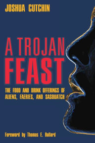 Title: A Trojan Feast: The Food and Drink Offerings of Aliens, Faeries, and Sasquatch, Author: Joshua Cutchin