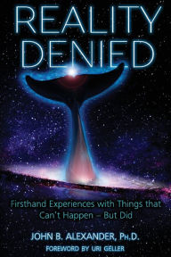 Title: Reality Denied: Firsthand Experiences with Things that Can't Happen - But Did, Author: John B. Alexander