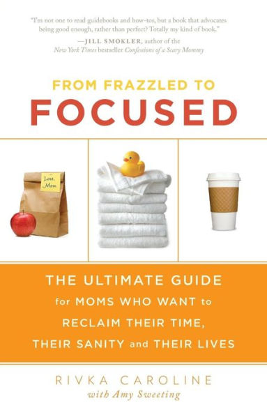 From Frazzled to Focused: The Ultimate Guide for Moms Who Want to Reclaim Their Time, Their Sanity and Their Lives