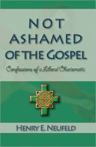 Title: Not Ashamed of the Gospel: Confessions of a Liberal Charismatic, Author: Henry Neufeld