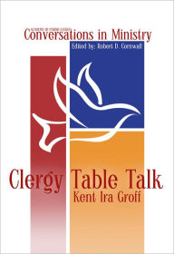 Title: Clergy Table Talk: Eavesdropping on Ministry Issues in the 21st Century, Author: Kent Ira Groff