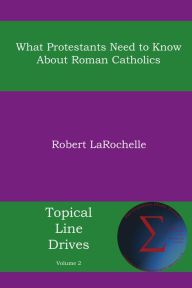 Title: What Protestants Need to Know about Roman Catholics, Author: Robert R. Larochelle