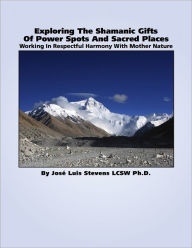 Title: Exploring The Shamanic Gifts Of Power Spots And Sacred Places: Working In Respectful Harmony With Mother Nature, Author: José Luis Stevens LCSW Ph.D.