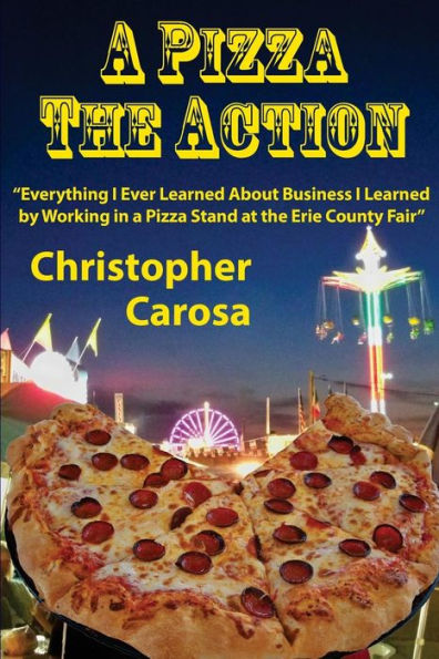 A Pizza The Action: Everything I Ever Learned About Business I Learned by Working in a Pizza Stand at the Erie County Fair