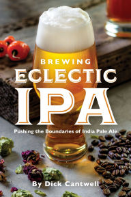 Title: Brewing Eclectic IPA: Pushing the Boundaries of India Pale Ale, Author: Dick Cantwell