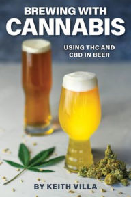 Title: Brewing with Cannabis: Using THC and CBD in Beer, Author: Keith Villa