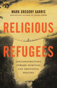Title: Religious Refugees: (De)Constructing Toward Spiritual and Emotional Healing, Author: Mark Gregory Karris