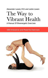 Title: The Way to Vibrant Health: A Manual of Bioenergetic Exercises, Author: Alexander Lowen M.D.