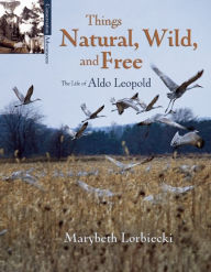 Title: Things Natural, Wild, and Free: The Life of Aldo Leopold, Author: Marybeth Lorbiecki