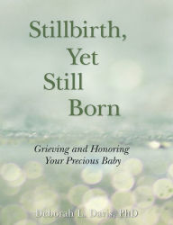 Title: Stillbirth, Yet Still Born: Grieving and Honoring Your Precious Baby, Author: Deborah L Davis Ph.D