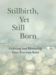 Title: Stillbirth, Yet Still Born: Grieving and Honoring Your Precious Baby, Author: Deborah L Davis