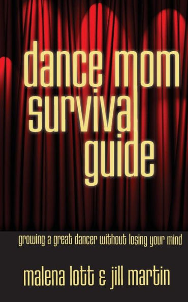 Dance Mom Survival Guide: Growing a Great Dancer Without Losing Your Mind