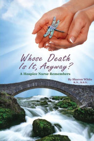 Title: Whose Death Is It, Anyway?: A Hospice Nurse Remembers, Author: Sharon White