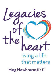 Title: Legacies of the Heart: Living a Life That Matters, Author: Margaret L Newhouse