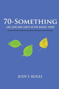 Title: 70-Something: Life, Love and Limits in the Bonus Years, Author: Judy F. Kugel