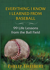 Title: Everything I Know I Learned from Baseball: 99 Life Lessons from the Ball Field, Author: Philip Theibert