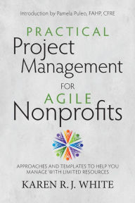 Title: Practical Project Management for Agile Nonprofits: Approaches and Templates to Help You Manage with Limited Resources, Author: Karen R.J. White
