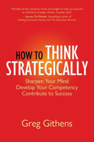 Title: How to Think Strategically: Sharpen Your Mind. Develop Your Competency. Contribute to Success., Author: Greg Githens