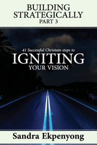 Title: BUILDING STRATEGICALLY - Part 3: 41 Successful Christian Steps to Igniting Your Vision, Author: Sandra Ekpenyong