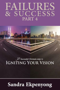 Title: Failures & Successes - Part 4: 27 Successful Christian Steps to Igniting Your Vision, Author: Sandra Ekpenyong