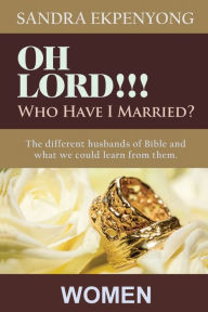 Title: Oh Lord!!! Who Have I Married?: The Different Husbands of the Bible and What We Could Learn from Them, Author: Sandra Ekpenyong