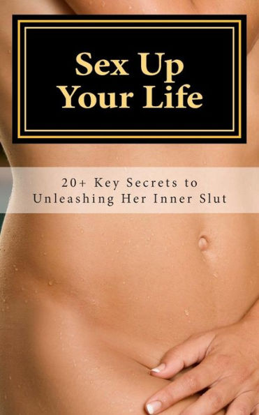 Sex Up Your Life: 20+ Key Secrets to Unleashing Her Inner Slut