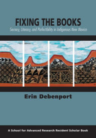 Title: Fixing the Books: Secrecy, Literacy, and Perfectibility in Indigenous New Mexico, Author: Erin Debenport