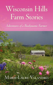 Title: Wisconsin Hills Farm Stories: Adventures of a Biodynamic Farmer, Author: Marie-Laure Valandro