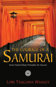 Title: The Courage of a Samurai: Seven Sword-Sharp Principles for Success, Author: Lori Tsugawa Whaley